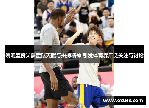 姚明盛赞吴磊篮球天赋与拼搏精神 引发体育界广泛关注与讨论