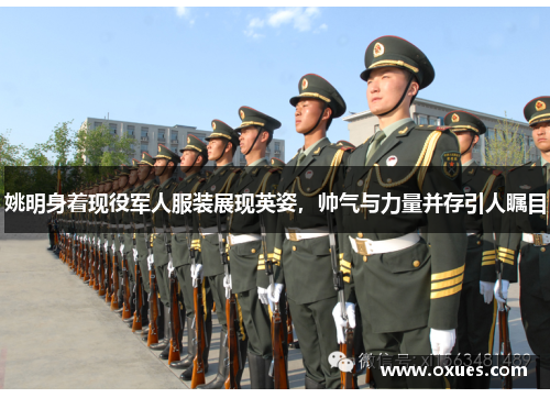 姚明身着现役军人服装展现英姿，帅气与力量并存引人瞩目