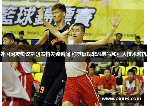 外国网友热议姚明盖帽失败瞬间 称其展现非凡勇气和强大技术对抗