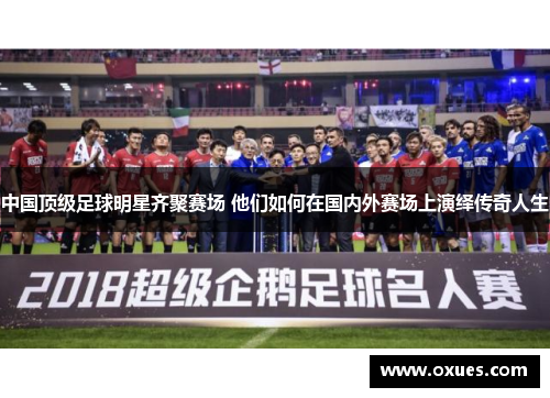 中国顶级足球明星齐聚赛场 他们如何在国内外赛场上演绎传奇人生