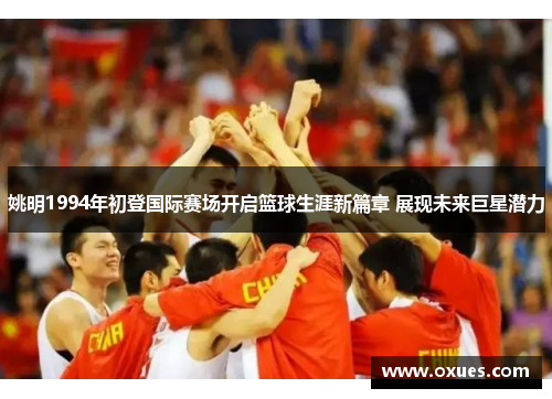 姚明1994年初登国际赛场开启篮球生涯新篇章 展现未来巨星潜力