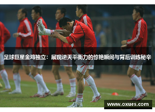足球巨星金鸡独立：展现逆天平衡力的惊艳瞬间与背后训练秘辛