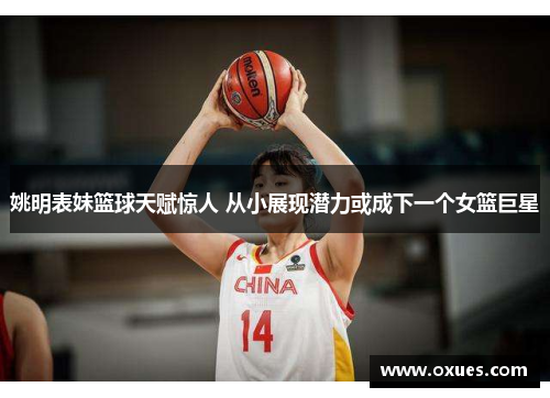 姚明表妹篮球天赋惊人 从小展现潜力或成下一个女篮巨星