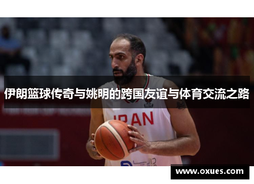 伊朗篮球传奇与姚明的跨国友谊与体育交流之路