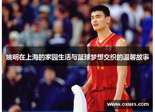 姚明在上海的家园生活与篮球梦想交织的温馨故事