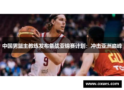 中国男篮主教练发布备战亚锦赛计划：冲击亚洲巅峰