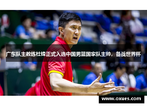 广东队主教练杜锋正式入选中国男篮国家队主帅，备战世界杯