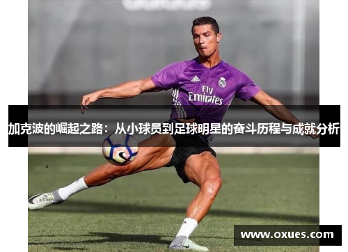 加克波的崛起之路：从小球员到足球明星的奋斗历程与成就分析