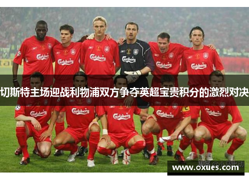 切斯特主场迎战利物浦双方争夺英超宝贵积分的激烈对决