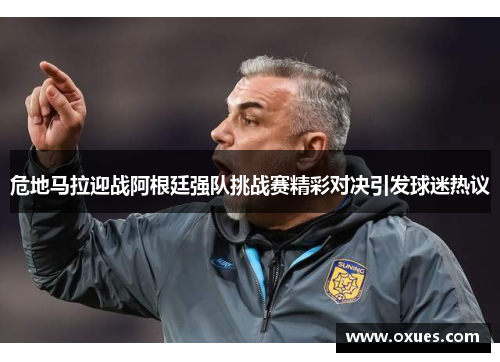 危地马拉迎战阿根廷强队挑战赛精彩对决引发球迷热议