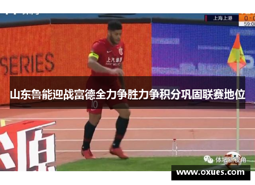 山东鲁能迎战富德全力争胜力争积分巩固联赛地位