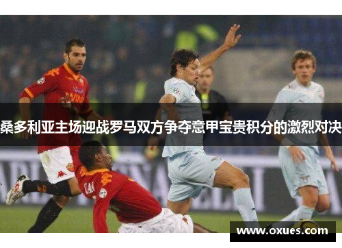 桑多利亚主场迎战罗马双方争夺意甲宝贵积分的激烈对决