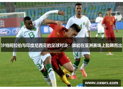 沙特阿拉伯与印度尼西亚的足球对决：谁能在亚洲赛场上脱颖而出