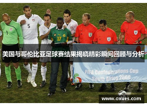 美国与哥伦比亚足球赛结果揭晓精彩瞬间回顾与分析