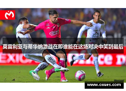 莫雷利亚与蒂华纳激战在即谁能在这场对决中笑到最后